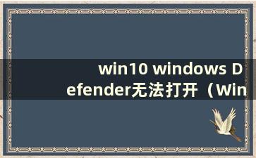 win10 windows Defender无法打开（Windows Defender无法启动）